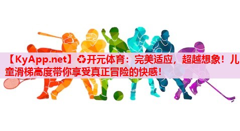 完美适应,超越想象!儿童滑梯高度带你享受真正冒险的快感! 完美适应,超越想象!儿童滑梯高度带你享受真正冒险的快感!
