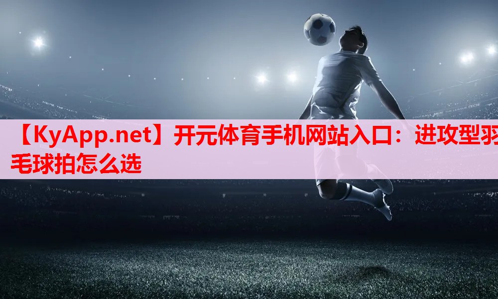 进攻型羽毛球拍怎么选