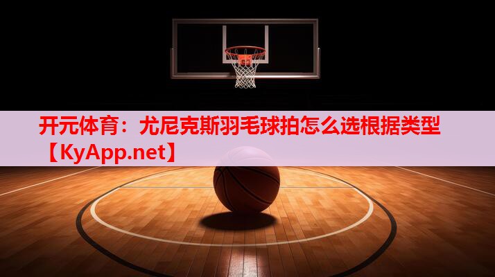 尤尼克斯羽毛球拍怎么选根据类型