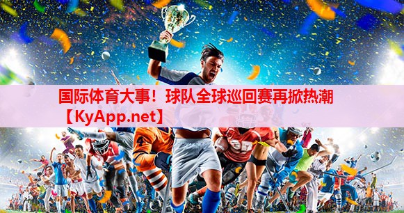 国际体育大事！球队全球巡回赛再掀热潮
