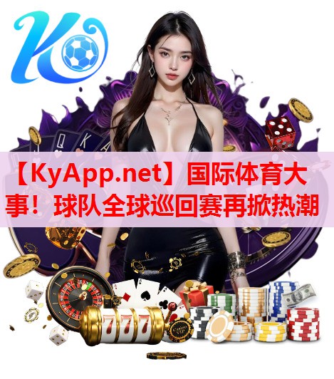 国际体育大事！球队全球巡回赛再掀热潮