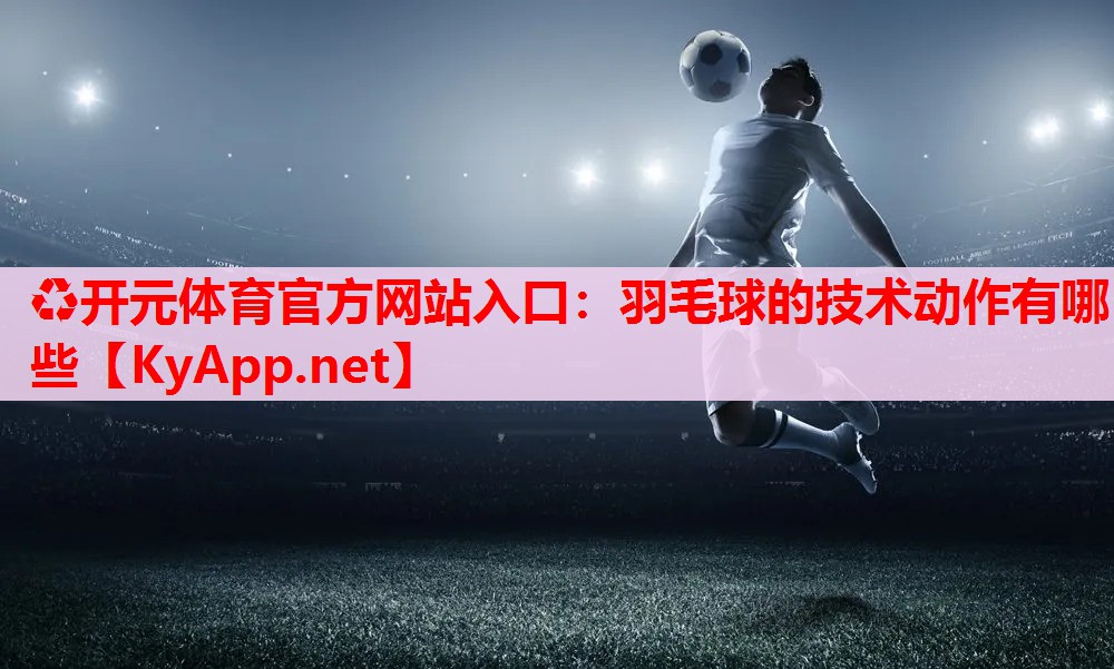 羽毛球的技术动作有哪些
